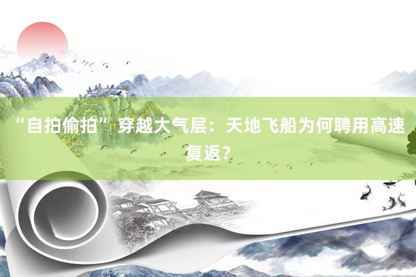 “自拍偷拍” 穿越大气层：天地飞船为何聘用高速复返？