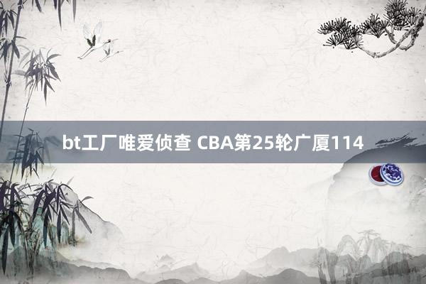 bt工厂唯爱侦查 CBA第25轮广厦114