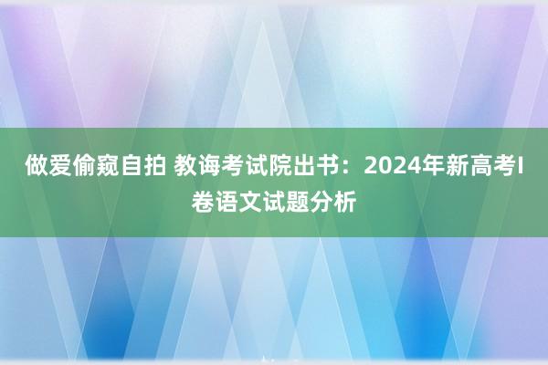 做爱偷窥自拍 教诲考试院出书：2024年新高考I卷语文试题分析