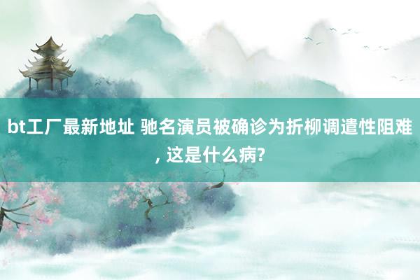 bt工厂最新地址 驰名演员被确诊为折柳调遣性阻难， 这是什么病?