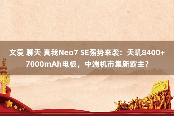 文爱 聊天 真我Neo7 SE强势来袭：天玑8400+7000mAh电板，中端机市集新霸主？