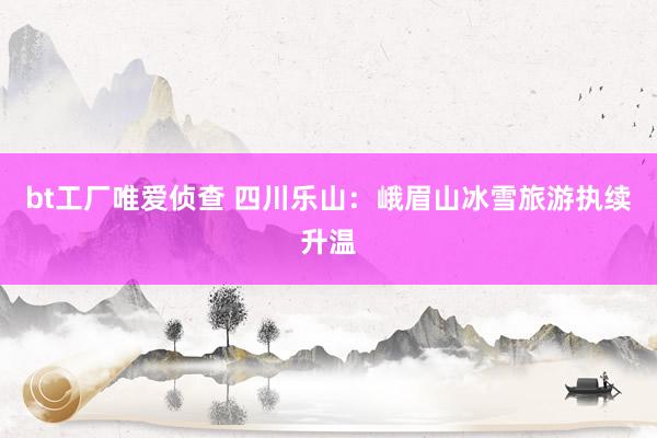 bt工厂唯爱侦查 四川乐山：峨眉山冰雪旅游执续升温