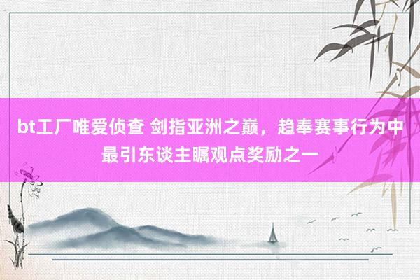 bt工厂唯爱侦查 剑指亚洲之巅，趋奉赛事行为中最引东谈主瞩观点奖励之一