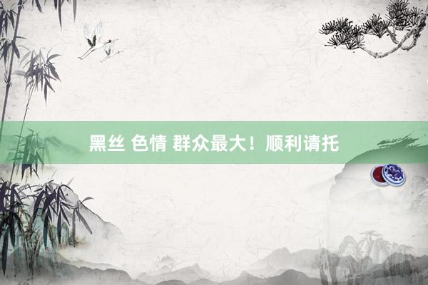黑丝 色情 群众最大！顺利请托