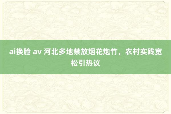 ai换脸 av 河北多地禁放烟花炮竹，农村实践宽松引热议