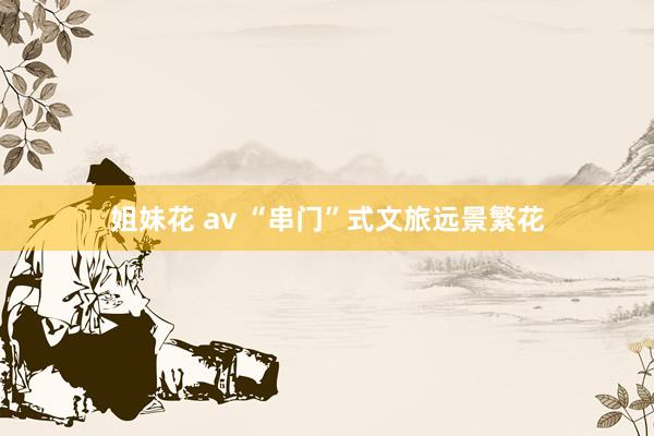 姐妹花 av “串门”式文旅远景繁花