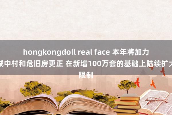 hongkongdoll real face 本年将加力实行城中村和危旧房更正 在新增100万套的基础上陆续扩大限制