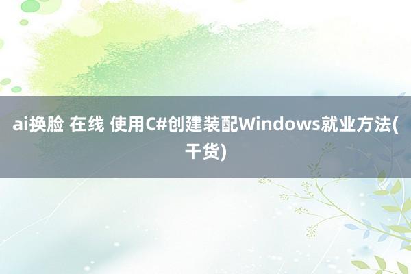ai换脸 在线 使用C#创建装配Windows就业方法(干货)