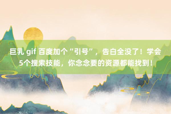 巨乳 gif 百度加个“引号”，告白全没了！学会5个搜索技能，你念念要的资源都能找到！