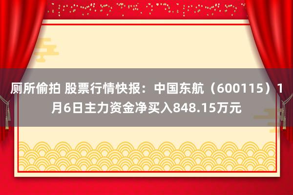 厕所偷拍 股票行情快报：中国东航（600115）1月6日主力资金净买入848.15万元