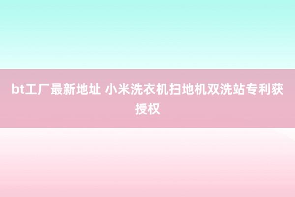 bt工厂最新地址 小米洗衣机扫地机双洗站专利获授权
