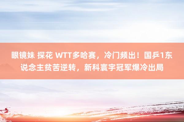 眼镜妹 探花 WTT多哈赛，冷门频出！国乒1东说念主贫苦逆转，新科寰宇冠军爆冷出局