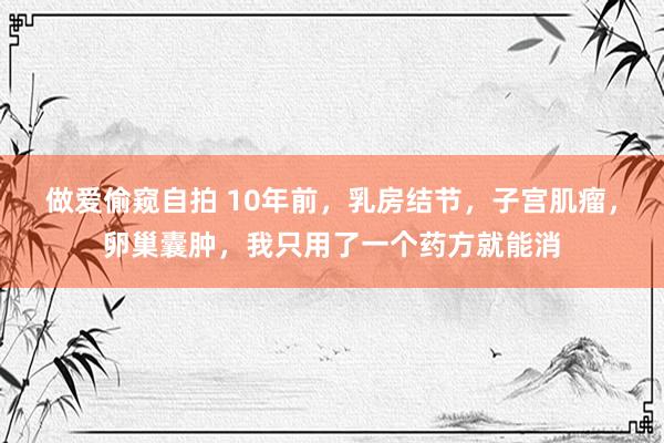 做爱偷窥自拍 10年前，乳房结节，子宫肌瘤，卵巢囊肿，我只用了一个药方就能消