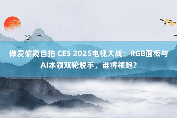 做爱偷窥自拍 CES 2025电视大战：RGB面板与AI本领双轮脱手，谁将领跑？