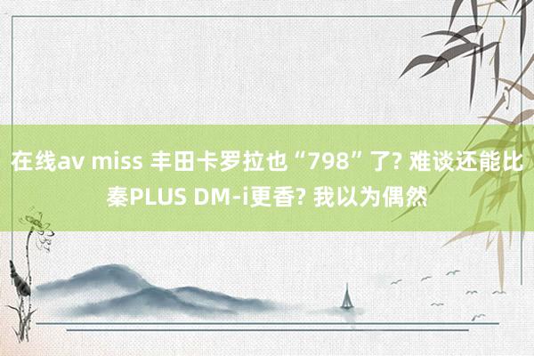 在线av miss 丰田卡罗拉也“798”了? 难谈还能比秦PLUS DM-i更香? 我以为偶然