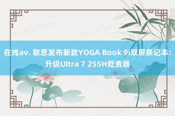 在线av. 联思发布新款YOGA Book 9i双屏条记本：升级Ultra 7 255H贬责器