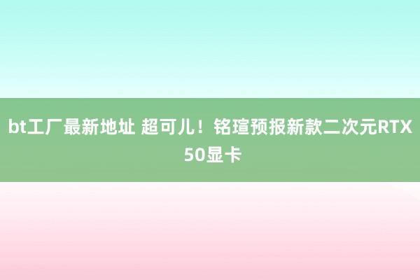 bt工厂最新地址 超可儿！铭瑄预报新款二次元RTX 50显卡