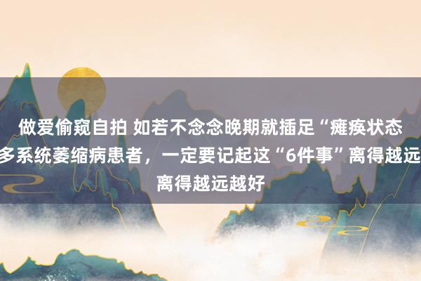 做爱偷窥自拍 如若不念念晚期就插足“瘫痪状态”的多系统萎缩病患者，一定要记起这“6件事”离得越远越好