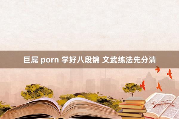 巨屌 porn 学好八段锦 文武练法先分清
