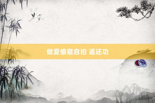 做爱偷窥自拍 返还功
