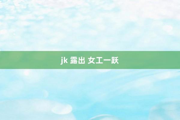 jk 露出 女工一跃