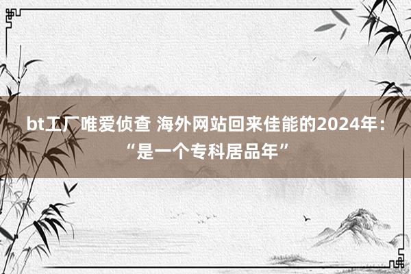 bt工厂唯爱侦查 海外网站回来佳能的2024年：“是一个专科居品年”