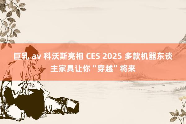 巨乳 av 科沃斯亮相 CES 2025 多款机器东谈主家具让你“穿越”将来