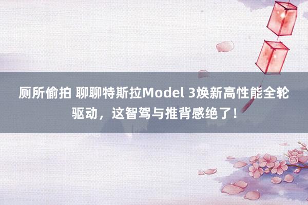 厕所偷拍 聊聊特斯拉Model 3焕新高性能全轮驱动，这智驾与推背感绝了！