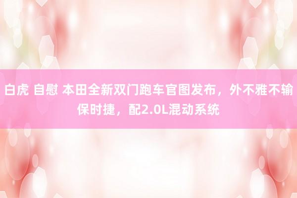 白虎 自慰 本田全新双门跑车官图发布，外不雅不输保时捷，配2.0L混动系统