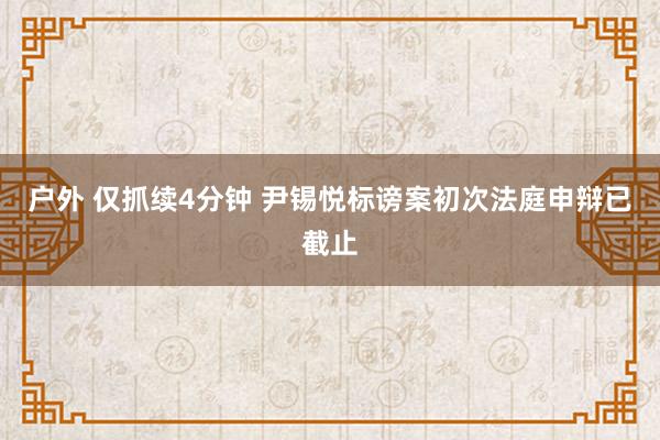 户外 仅抓续4分钟 尹锡悦标谤案初次法庭申辩已截止