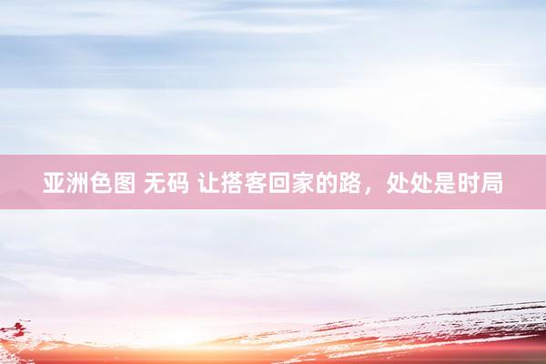亚洲色图 无码 让搭客回家的路，处处是时局