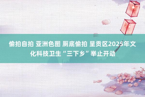 偷拍自拍 亚洲色图 厕底偷拍 呈贡区2025年文化科技卫生“三下乡”举止开动