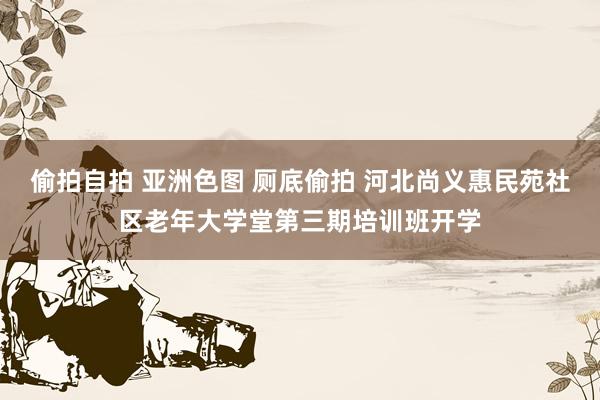 偷拍自拍 亚洲色图 厕底偷拍 河北尚义惠民苑社区老年大学堂第三期培训班开学