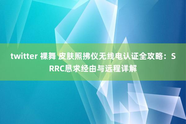 twitter 裸舞 皮肤照拂仪无线电认证全攻略：SRRC恳求经由与远程详解