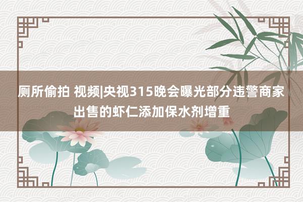 厕所偷拍 视频|央视315晚会曝光部分违警商家出售的虾仁添加保水剂增重