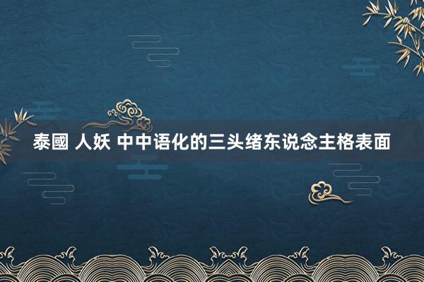 泰國 人妖 中中语化的三头绪东说念主格表面