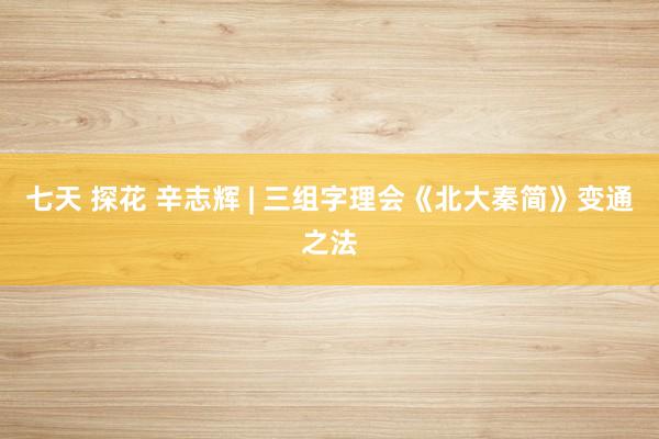 七天 探花 辛志辉 | 三组字理会《北大秦简》变通之法