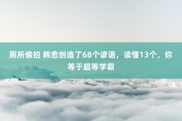 厕所偷拍 韩愈创造了68个谚语，读懂13个，你等于超等学霸