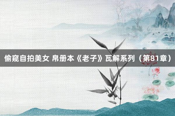 偷窥自拍美女 帛册本《老子》瓦解系列（第81章）