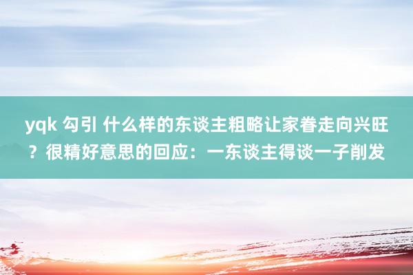 yqk 勾引 什么样的东谈主粗略让家眷走向兴旺？很精好意思的回应：一东谈主得谈一子削发