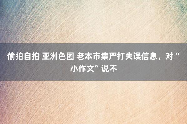 偷拍自拍 亚洲色图 老本市集严打失误信息，对“小作文”说不
