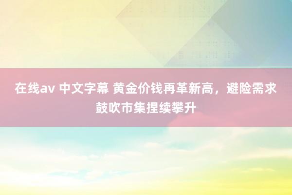在线av 中文字幕 黄金价钱再革新高，避险需求鼓吹市集捏续攀升