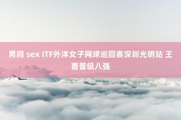 男同 sex ITF外洋女子网球巡回赛深圳光明站 王蔷晋级八强