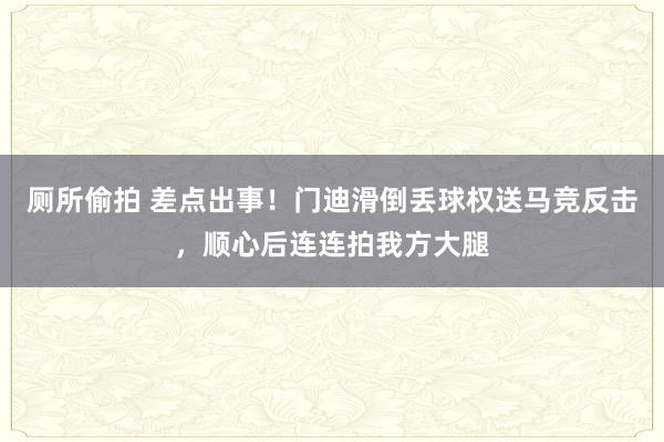 厕所偷拍 差点出事！门迪滑倒丢球权送马竞反击，顺心后连连拍我方大腿
