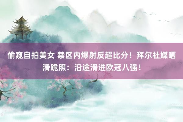 偷窥自拍美女 禁区内爆射反超比分！拜尔社媒晒滑跪照：沿途滑进欧冠八强！