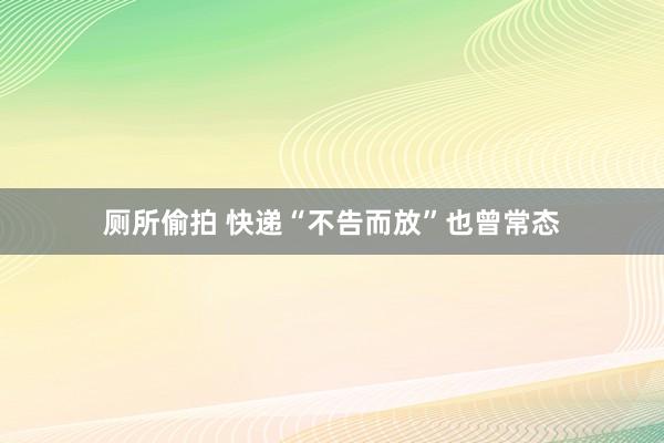 厕所偷拍 快递“不告而放”也曾常态