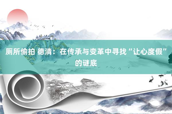 厕所偷拍 德清：在传承与变革中寻找“让心度假”的谜底