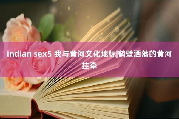 indian sex5 我与黄河文化地标|鹤壁洒落的黄河挂牵