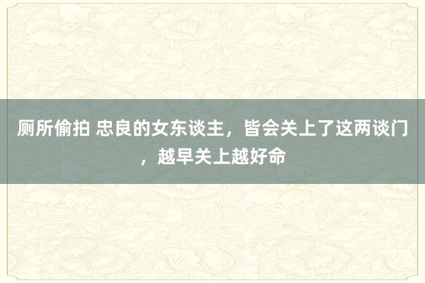 厕所偷拍 忠良的女东谈主，皆会关上了这两谈门，越早关上越好命