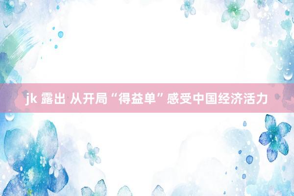 jk 露出 从开局“得益单”感受中国经济活力